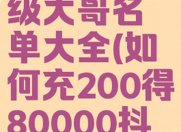 抖音上60级大哥名单大全(如何充200得80000抖币)