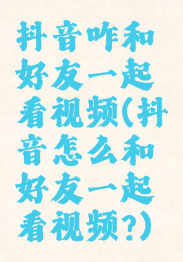 抖音咋和好友一起看视频(抖音怎么和好友一起看视频?)
