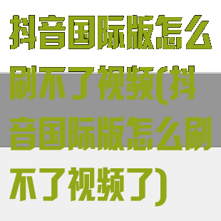 抖音国际版怎么刷不了视频(抖音国际版怎么刷不了视频了)