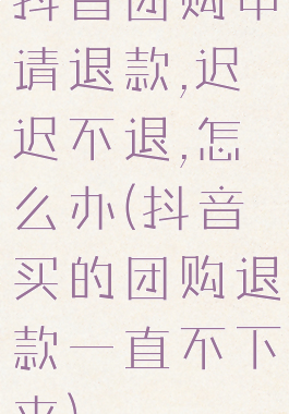 抖音团购申请退款,迟迟不退,怎么办(抖音买的团购退款一直不下来)