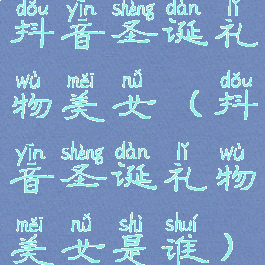 抖音圣诞礼物美女(抖音圣诞礼物美女是谁)