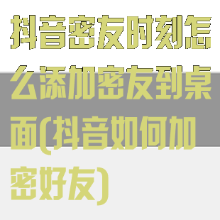 抖音密友时刻怎么添加密友到桌面(抖音如何加密好友)