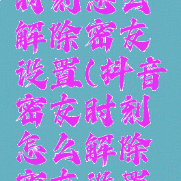 抖音密友时刻怎么解除密友设置(抖音密友时刻怎么解除密友设置不了)
