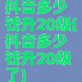 抖音多少钱升20级(抖音多少钱升20级了)
