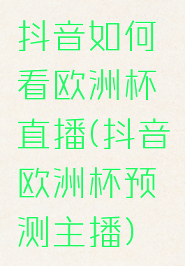 抖音如何看欧洲杯直播(抖音欧洲杯预测主播)