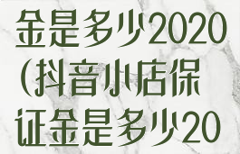 抖音小店保证金是多少2020(抖音小店保证金是多少2020的)