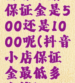 抖音小店保证金是500还是1000呢(抖音小店保证金最低多少钱)