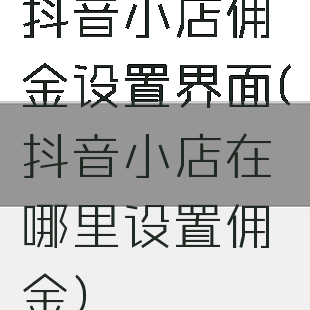 抖音小店佣金设置界面(抖音小店在哪里设置佣金)