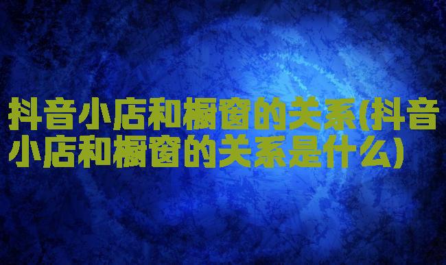抖音小店和橱窗的关系(抖音小店和橱窗的关系是什么)