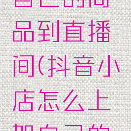 抖音小店怎么上架自己的商品到直播间(抖音小店怎么上架自己的商品到直播间卖)