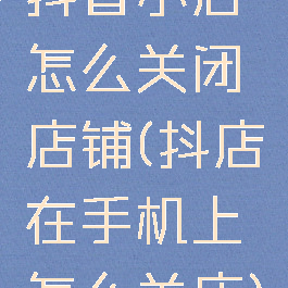 抖音小店怎么关闭店铺(抖店在手机上怎么关店)