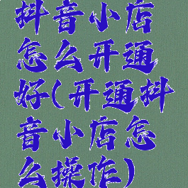 抖音小店怎么开通好(开通抖音小店怎么操作)