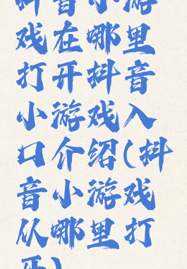 抖音小游戏在哪里打开抖音小游戏入口介绍(抖音小游戏从哪里打开)