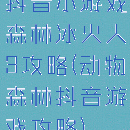 抖音小游戏森林冰火人3攻略(动物森林抖音游戏攻略)