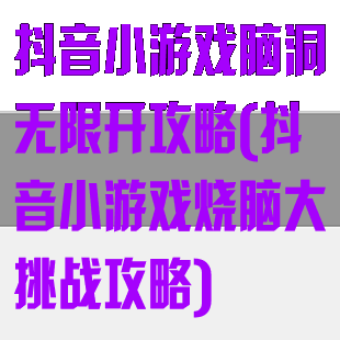 抖音小游戏脑洞无限开攻略(抖音小游戏烧脑大挑战攻略)