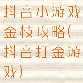 抖音小游戏金枝攻略(抖音打金游戏)