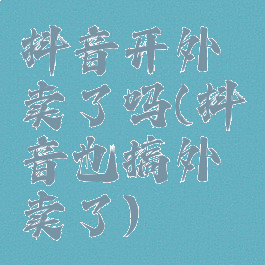 抖音开外卖了吗(抖音也搞外卖了)