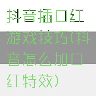 抖音插口红游戏技巧(抖音怎么加口红特效)