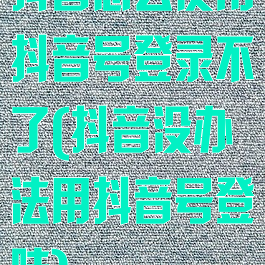 抖音怎么使用抖音号登录不了(抖音没办法用抖音号登陆)