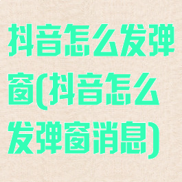 抖音怎么发弹窗(抖音怎么发弹窗消息)