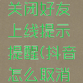 抖音怎么关闭好友上线提示提醒(抖音怎么取消好友显示)