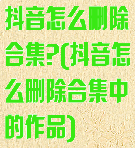 抖音怎么删除合集?(抖音怎么删除合集中的作品)