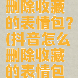 抖音怎么删除收藏的表情包?(抖音怎么删除收藏的表情包图片)