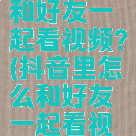 抖音怎么和好友一起看视频?(抖音里怎么和好友一起看视频)