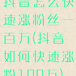 抖音怎么快速涨粉丝一百万(抖音如何快速涨粉100万)