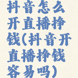 抖音怎么开直播挣钱(抖音开直播挣钱容易吗)