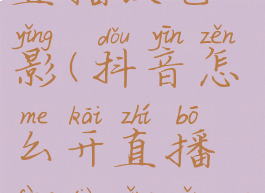 抖音怎么开直播放电影(抖音怎么开直播放电影怎么关语音)