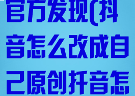 抖音怎么改成自己原创不被官方发现(抖音怎么改成自己原创扦音怎么改自已原创)