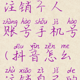 抖音怎么注销个人账号手机号(抖音怎么注销自己的手机号)
