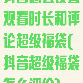 抖音怎么设置观看时长和评论超级福袋(抖音超级福袋怎么评价)