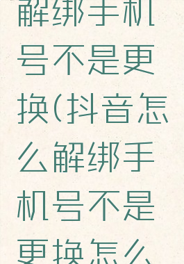 抖音怎么解绑手机号不是更换(抖音怎么解绑手机号不是更换怎么注销账号)