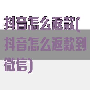 抖音怎么返款(抖音怎么返款到微信)