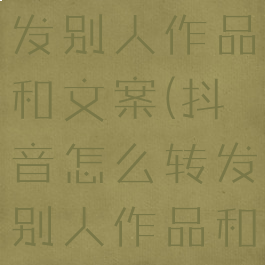 抖音怎么转发别人作品和文案(抖音怎么转发别人作品和文案呢)