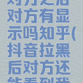 抖音拉黑对方之后对方有显示吗知乎(抖音拉黑后对方还能看到我的好友吗)
