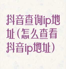 抖音查询ip地址(怎么查看抖音ip地址)