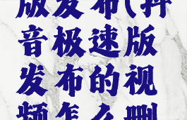 抖音极速版发布(抖音极速版发布的视频怎么删除)