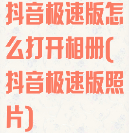 抖音极速版怎么打开相册(抖音极速版照片)