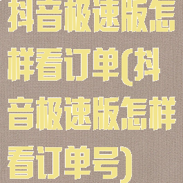 抖音极速版怎样看订单(抖音极速版怎样看订单号)