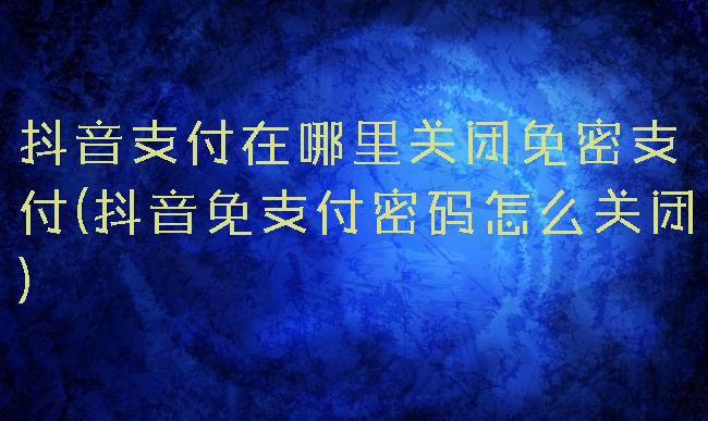 抖音支付在哪里关闭免密支付(抖音免支付密码怎么关闭)