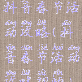 抖音春节活动攻略(抖音春节活动攻略视频)