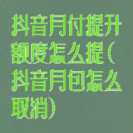 抖音月付提升额度怎么提(抖音月包怎么取消)