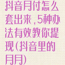 抖音月付怎么套出来,5种办法有效教你提现(抖音里的月月)