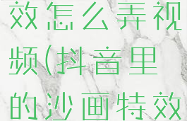 抖音沙画特效怎么弄视频(抖音里的沙画特效怎么弄)