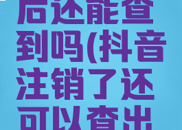 抖音注销个人账号后还能查到吗(抖音注销了还可以查出来对方身份吗)