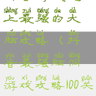 抖音游戏史上最强的大脑攻略(抖音最强脑洞游戏攻略100关)