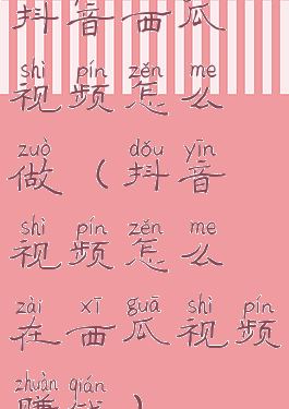 抖音西瓜视频怎么做(抖音视频怎么在西瓜视频赚钱)